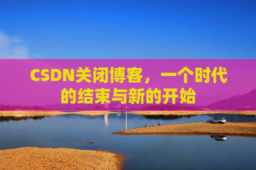 CSDN关闭博客，一个时代的结束与新的开始